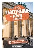 Fahrradführer – Radelträume Berlin & Umgebung: 20 richtig schöne Touren zum Entdecken & Genießen. Gemächliche Fahrradtouren in & um B