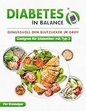 Diabetes in Balance! Genussvoll den Blutzucker im Griff - Für Diabetiker mit Typ 2:- Das Diabetes Kochbuch mit leckeren & schnellen Rezepten für die optimale Diabetiker Ernährung zur Linderung