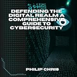 DEFENDING THE DIGITAL REALM A COMPREHENSIVE GUIDE TO CYBERSECURITY (English Edition)