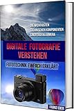 DIGITALE FOTOGRAFIE VERSTEHEN: Digitale Fotografie: Fototechnik einfach erklärt - Die wichtigsten technischen Komponenten einer Digitalk