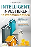 INTELLIGENT INVESTIEREN in Wohnimmobilien: Wie Sie die hochprofitablen und sicheren Strategien der Profi-Investoren für sich nutzen und Ihr Immobilienvermögen in kürzester Z