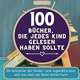 100 Bücher, die jedes Kind gelesen haben sollte: Die Bestseller der Kinder- und Jugendliteratur und was man von ihnen lernen k