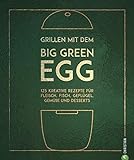 Grillen mit dem Big Green Egg: 150 Rezepte für Fleisch, Fisch, Geflügel, Gemüse und D