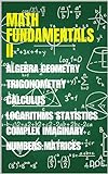 MATH FUNDAMENTALS II: Algebra, Geometry, Calculus, Logarithmic Functions, Statistics, Complex Numbers, Imaginary Numbers, Matrices, and Integral and Derivative Calculus (English Edition)