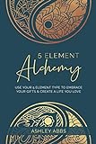 5 Element Alchemy: Use Your 5 Element Type to Embrace Your Gifts & Create a Life You L