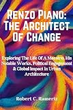 Renzo Piano: The Architect Of Change: Exploring The Life Of A Maestro, His Notable Works, Political Engagement & Global Impact In Urban Architecture (Books ... And Architects Book 7) (English Edition)