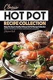 Classic Hot Pot Recipe Collection: Enjoy this Easy & Healthy Chinese Hot Pot Recipe Collection - Best Hot Pot Recipes to Please and Satisfy Your Appetite! (English Edition)