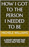 HOW I GOT TO THE PERSON I NEEDED TO BE: A MONEY MEMOIR THAT COULD HELP YOU TOO (English Edition)