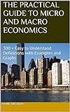 THE PRACTICAL GUIDE TO MICRO AND MACRO ECONOMICS: 300 + Easy to Understand Definitions with Examples and Graphs (A Practical Guide Book 2) (English Edition)
