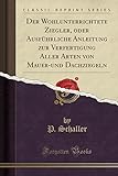Der Wohlunterrichtete Ziegler, oder Ausführliche Anleitung zur Verfertigung Aller Arten von Mauer-und Dachziegeln (Classic Reprint)