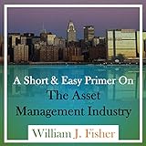 A Short and Easy Primer on the Asset Management Industry: The Bigger Picture - Learn How the Industry Work