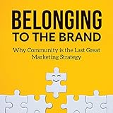 Belonging to the Brand: Why Community Is the Last Great Marketing Strategy