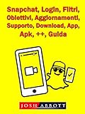 Snapchat, Login, Filtri, Obiettivi, Aggiornamenti, Supporto, Download, App, Apk, ++, Guida (Italian Edition)
