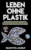 Leben ohne Plastik: Einfache und nachhaltige Lösungen zur Plastikreduktion im Alltag - für eine gesunde Natur und weniger Belastung für die O