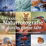 Praxisbuch Naturfotografie durchs ganze Jahr: Naturmotive von Januar bis Dezember fotog
