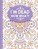 I'm dead now what?: A Guide to My Personal Information, Business affairs, Important Documents, Plans, Final Wishes…